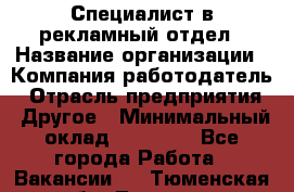 Специалист в рекламный отдел › Название организации ­ Компания-работодатель › Отрасль предприятия ­ Другое › Минимальный оклад ­ 18 900 - Все города Работа » Вакансии   . Тюменская обл.,Тюмень г.